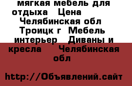 мягкая мебель для отдыха › Цена ­ 6 000 - Челябинская обл., Троицк г. Мебель, интерьер » Диваны и кресла   . Челябинская обл.